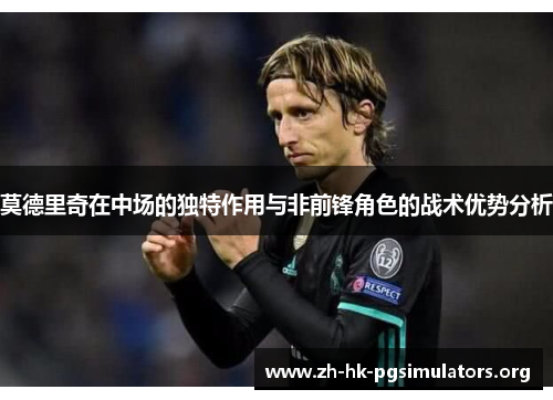 莫德里奇在中场的独特作用与非前锋角色的战术优势分析