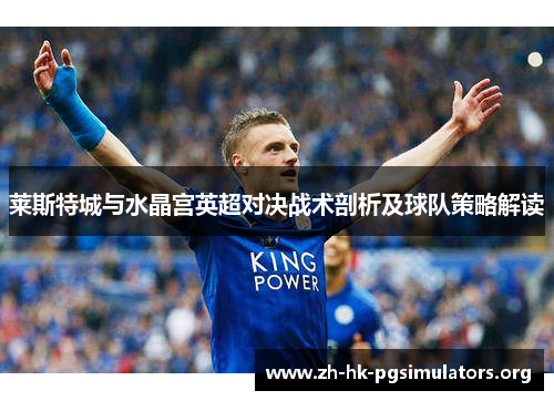 莱斯特城与水晶宫英超对决战术剖析及球队策略解读