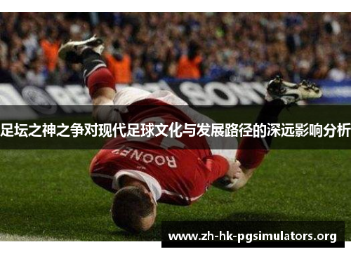 足坛之神之争对现代足球文化与发展路径的深远影响分析