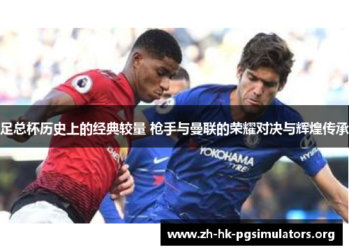 足总杯历史上的经典较量 枪手与曼联的荣耀对决与辉煌传承