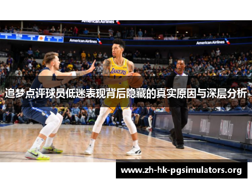追梦点评球员低迷表现背后隐藏的真实原因与深层分析
