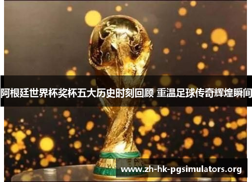 阿根廷世界杯奖杯五大历史时刻回顾 重温足球传奇辉煌瞬间