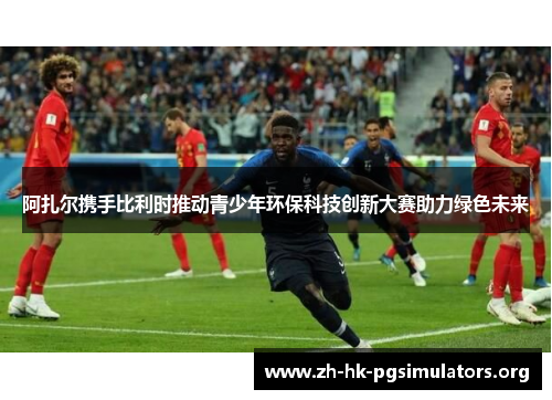 阿扎尔携手比利时推动青少年环保科技创新大赛助力绿色未来