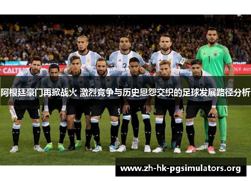 阿根廷豪门再掀战火 激烈竞争与历史恩怨交织的足球发展路径分析