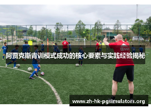 阿贾克斯青训模式成功的核心要素与实践经验揭秘 阿贾克斯青训模式成功的核心要素与实践经验揭秘