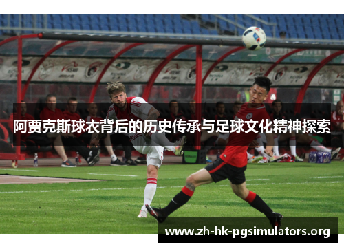 阿贾克斯球衣背后的历史传承与足球文化精神探索 阿贾克斯球衣背后的历史传承与足球文化精神探索