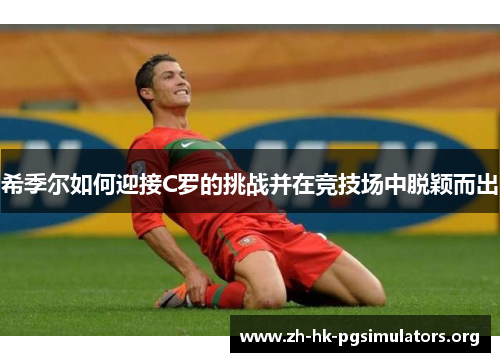 希季尔如何迎接C罗的挑战并在竞技场中脱颖而出 希季尔如何迎接C罗的挑战并在竞技场中脱颖而出