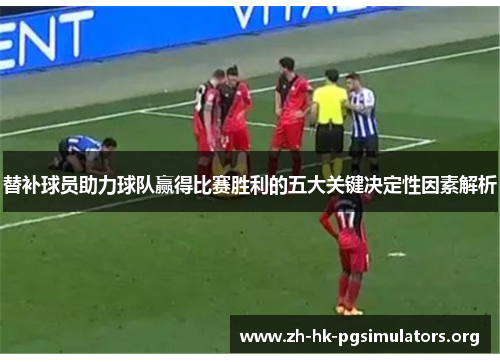 替补球员助力球队赢得比赛胜利的五大关键决定性因素解析
