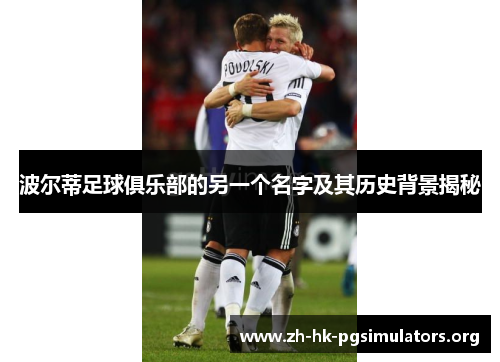 波尔蒂足球俱乐部的另一个名字及其历史背景揭秘 波尔蒂足球俱乐部的另一个名字及其历史背景揭秘