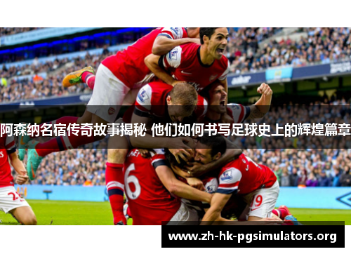 阿森纳名宿传奇故事揭秘 他们如何书写足球史上的辉煌篇章