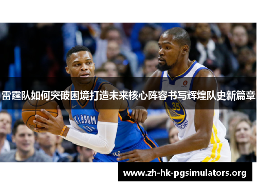 雷霆队如何突破困境打造未来核心阵容书写辉煌队史新篇章