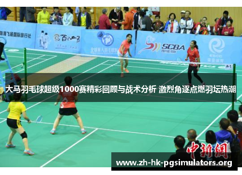大马羽毛球超级1000赛精彩回顾与战术分析 激烈角逐点燃羽坛热潮