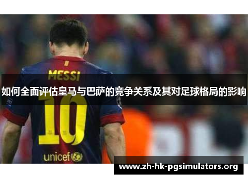 如何全面评估皇马与巴萨的竞争关系及其对足球格局的影响