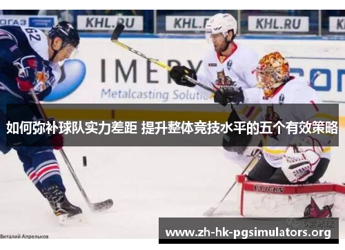 如何弥补球队实力差距 提升整体竞技水平的五个有效策略