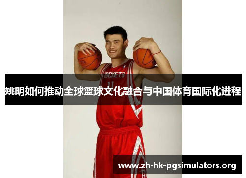 姚明如何推动全球篮球文化融合与中国体育国际化进程