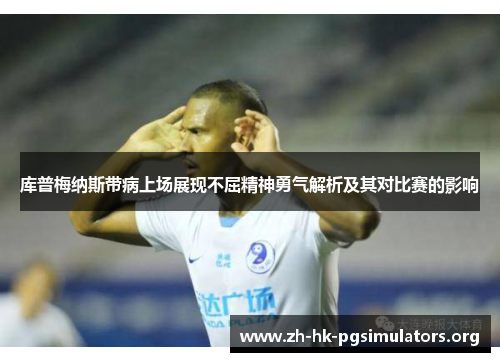 库普梅纳斯带病上场展现不屈精神勇气解析及其对比赛的影响