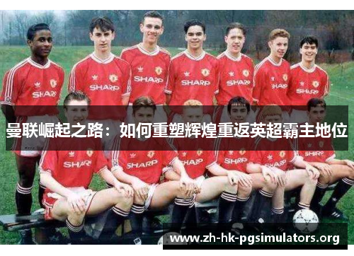 曼联崛起之路：如何重塑辉煌重返英超霸主地位