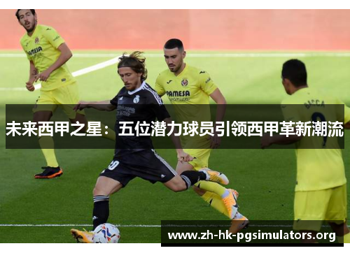 未来西甲之星：五位潜力球员引领西甲革新潮流