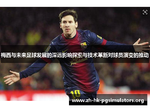 梅西与未来足球发展的深远影响探索与技术革新对球员演变的推动